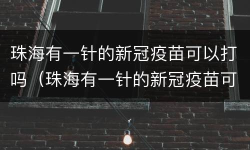 珠海有一针的新冠疫苗可以打吗（珠海有一针的新冠疫苗可以打吗现在）