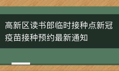 高新区读书郎临时接种点新冠疫苗接种预约最新通知
