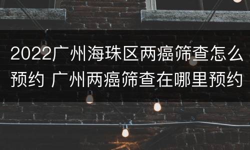 2022广州海珠区两癌筛查怎么预约 广州两癌筛查在哪里预约