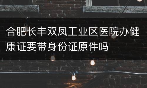 合肥长丰双凤工业区医院办健康证要带身份证原件吗