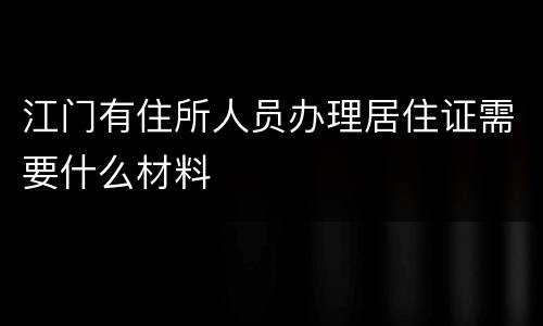 江门有住所人员办理居住证需要什么材料
