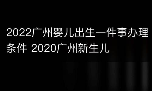 2022广州婴儿出生一件事办理条件 2020广州新生儿