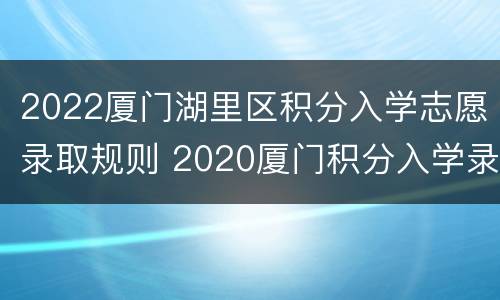 2022厦门湖里区积分入学志愿录取规则 2020厦门积分入学录取结果