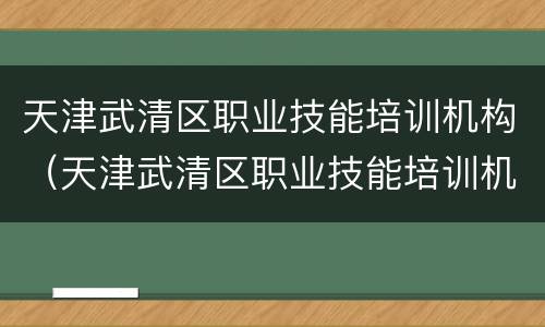 天津武清区职业技能培训机构（天津武清区职业技能培训机构电话）