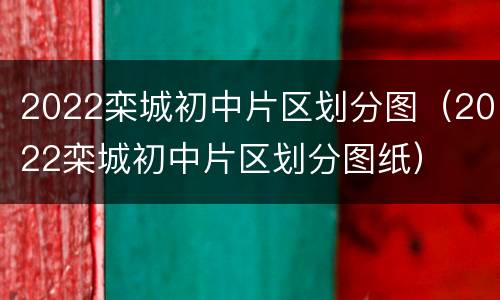 2022栾城初中片区划分图（2022栾城初中片区划分图纸）
