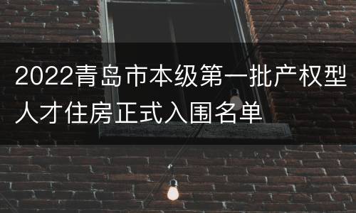 2022青岛市本级第一批产权型人才住房正式入围名单