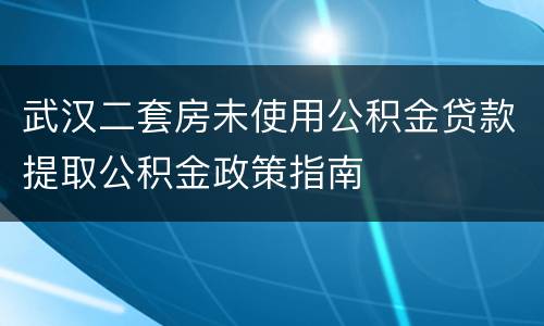 武汉二套房未使用公积金贷款提取公积金政策指南