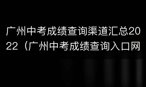 广州中考成绩查询渠道汇总2022（广州中考成绩查询入口网站）
