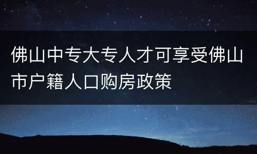 佛山中专大专人才可享受佛山市户籍人口购房政策