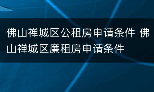 佛山禅城区公租房申请条件 佛山禅城区廉租房申请条件
