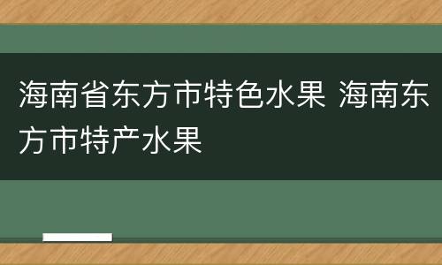 海南省东方市特色水果 海南东方市特产水果