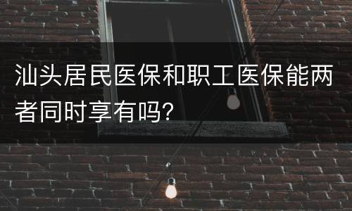 汕头居民医保和职工医保能两者同时享有吗？