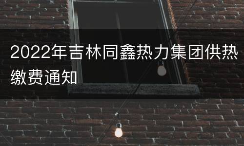 2022年吉林同鑫热力集团供热缴费通知
