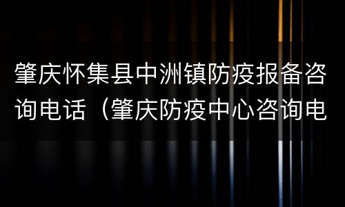 肇庆怀集县中洲镇防疫报备咨询电话（肇庆防疫中心咨询电话）