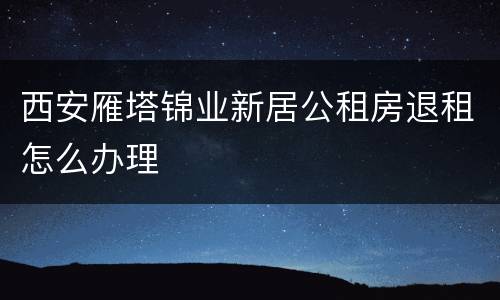 西安雁塔锦业新居公租房退租怎么办理
