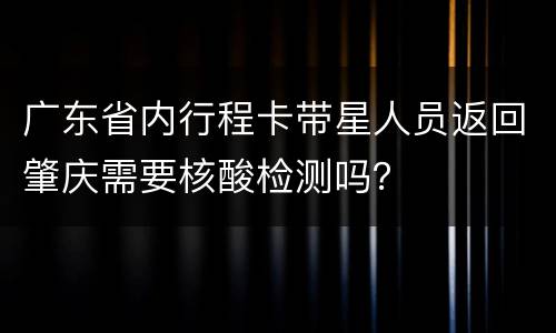 广东省内行程卡带星人员返回肇庆需要核酸检测吗？