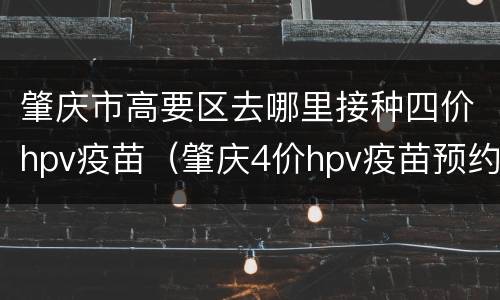 肇庆市高要区去哪里接种四价hpv疫苗（肇庆4价hpv疫苗预约）