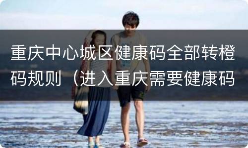 重庆中心城区健康码全部转橙码规则（进入重庆需要健康码吗）