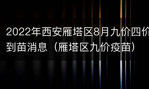 2022年西安雁塔区8月九价四价到苗消息（雁塔区九价疫苗）