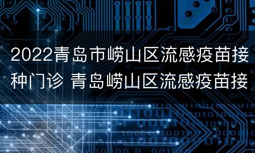 2022青岛市崂山区流感疫苗接种门诊 青岛崂山区流感疫苗接种地点电话