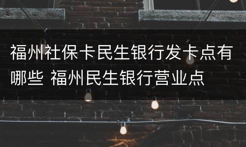 福州社保卡民生银行发卡点有哪些 福州民生银行营业点