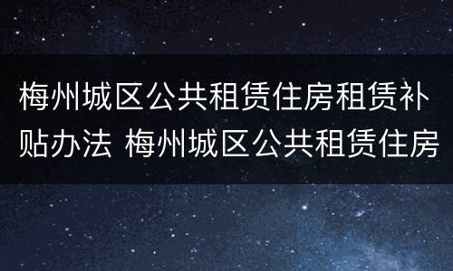 梅州城区公共租赁住房租赁补贴办法 梅州城区公共租赁住房租赁补贴办法最新