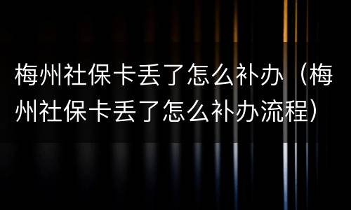 梅州社保卡丢了怎么补办（梅州社保卡丢了怎么补办流程）