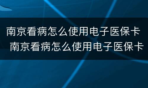 南京看病怎么使用电子医保卡 南京看病怎么使用电子医保卡支付