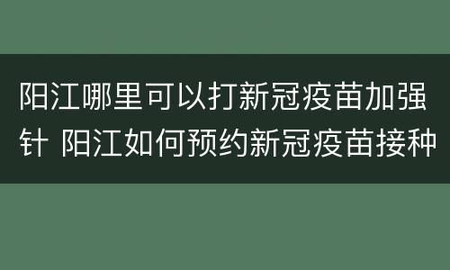 阳江哪里可以打新冠疫苗加强针 阳江如何预约新冠疫苗接种