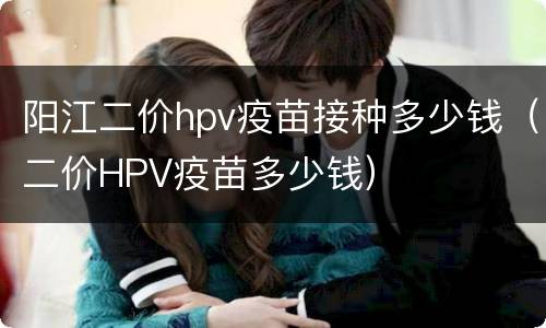 阳江二价hpv疫苗接种多少钱（二价HPV疫苗多少钱）