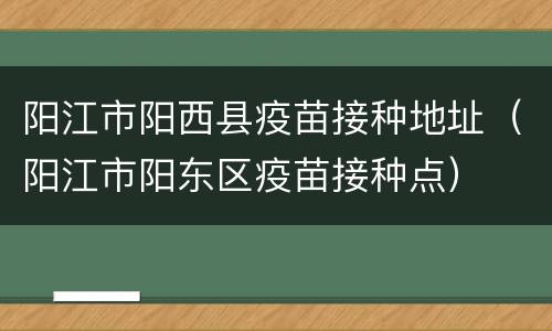 阳江市阳西县疫苗接种地址（阳江市阳东区疫苗接种点）