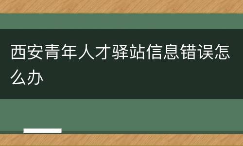西安青年人才驿站信息错误怎么办