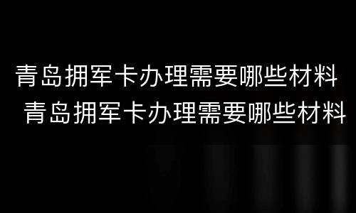 青岛拥军卡办理需要哪些材料 青岛拥军卡办理需要哪些材料和手续