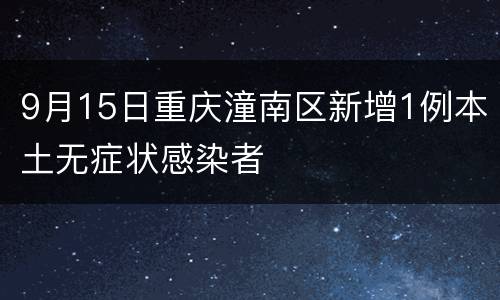 9月15日重庆潼南区新增1例本土无症状感染者
