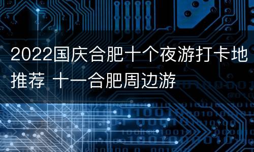 2022国庆合肥十个夜游打卡地推荐 十一合肥周边游