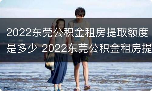 2022东莞公积金租房提取额度是多少 2022东莞公积金租房提取额度是多少钱