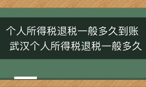 个人所得税退税一般多久到账 武汉个人所得税退税一般多久到账