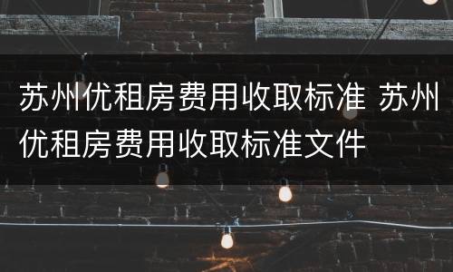 苏州优租房费用收取标准 苏州优租房费用收取标准文件