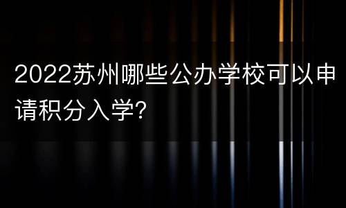 2022苏州哪些公办学校可以申请积分入学？
