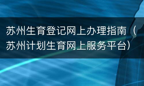 苏州生育登记网上办理指南（苏州计划生育网上服务平台）