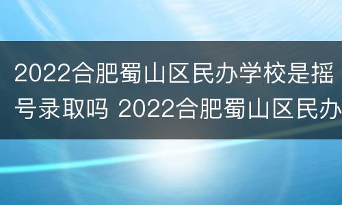 2022合肥蜀山区民办学校是摇号录取吗 2022合肥蜀山区民办学校是摇号录取吗知乎