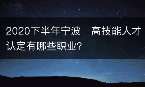 2020下半年宁波​高技能人才认定有哪些职业？