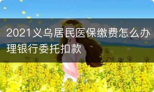 2021义乌居民医保缴费怎么办理银行委托扣款
