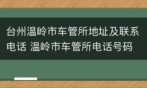 台州温岭市车管所地址及联系电话 温岭市车管所电话号码