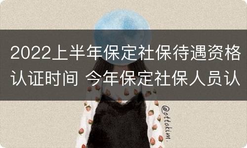2022上半年保定社保待遇资格认证时间 今年保定社保人员认证是什么时候