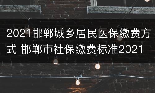2021邯郸城乡居民医保缴费方式 邯郸市社保缴费标准2021