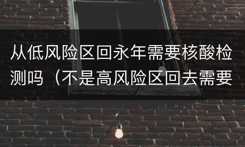 从低风险区回永年需要核酸检测吗（不是高风险区回去需要核酸检测吗）