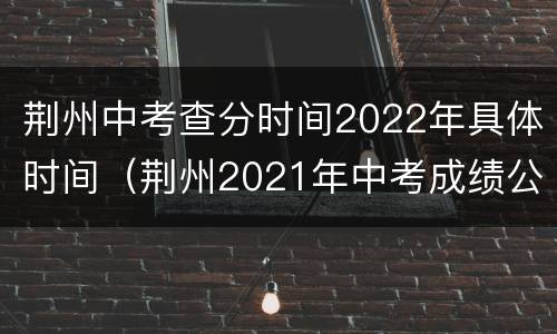 荆州中考查分时间2022年具体时间（荆州2021年中考成绩公布时间）