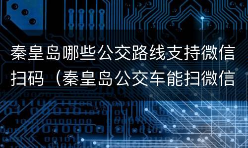 秦皇岛哪些公交路线支持微信扫码（秦皇岛公交车能扫微信吗）