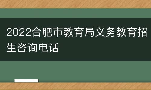 2022合肥市教育局义务教育招生咨询电话